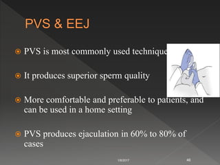  PVS is most commonly used technique
 It produces superior sperm quality
 More comfortable and preferable to patients, and
can be used in a home setting
 PVS produces ejaculation in 60% to 80% of
cases
1/8/2017 46
 