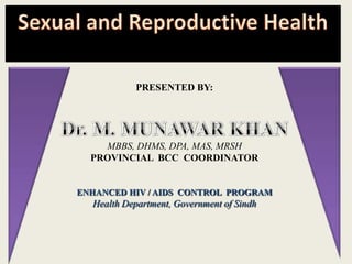 PRESENTED BY:




    MBBS, DHMS, DPA, MAS, MRSH
  PROVINCIAL BCC COORDINATOR


ENHANCED HIV / AIDS CONTROL PROGRAM
  Health Department, Government of Sindh
 