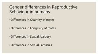 Gender differences in Reproductive
Behaviour in humans
◦Differences in Quantity of mates
◦Differences in Longevity of mates
◦Differences in Sexual Jealousy
◦Differences in Sexual Fantasies
 