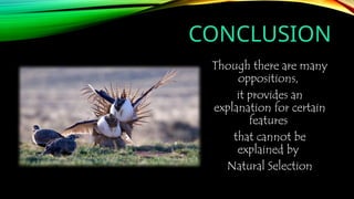 CONCLUSION
Though there are many
oppositions,
it provides an
explanation for certain
features
that cannot be
explained by
Natural Selection
 
