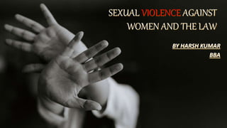 SEXUAL VIOLENCE AGAINST
WOMEN AND THE LAW
BY HARSH KUMAR
BBA
 