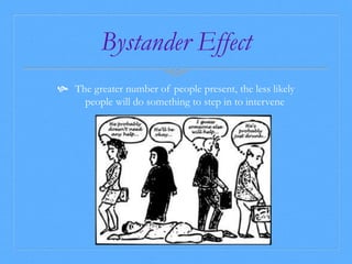 Bystander Effect 
 The greater number of people present, the less likely 
people will do something to step in to intervene 
 