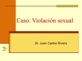 Caso: Violación sexual


       Dr. Juan Carlos Rivera
 