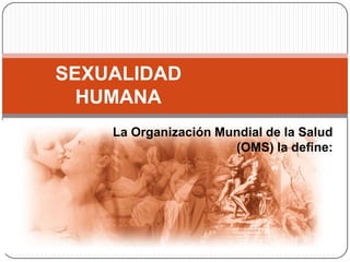SEXUALIDAD HUMANA La Organización Mundial de la Salud (OMS) la define: 