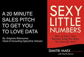A 20 MINUTE
SALES PITCH
TO GET YOU
TO LOVE DATA
By: Grigorios Sklavounos
Head of Consulting OgilvyOne Vietnam
 