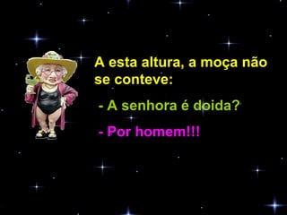 A esta altura, a moça não se conteve:  - A senhora é doida?   - Por homem!!!  