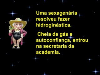 Uma sexagenária resolveu fazer hidroginástica.  Cheia de gás e autoconfiança, entrou na secretaria da academia.  