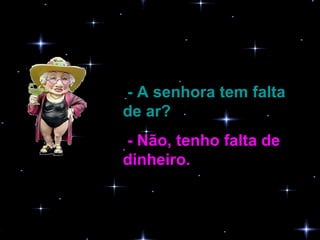 - A senhora tem falta de ar?   - Não, tenho falta de dinheiro.   