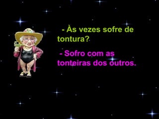 - Às vezes sofre de tontura?   - Sofro com as tonteiras dos outros.   