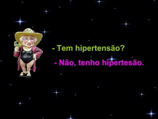 - Tem hipertensão?   - Não, tenho hipertesão.  