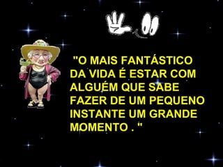 "O MAIS FANTÁSTICO DA VIDA É ESTAR COM ALGUÉM QUE SABE FAZER DE UM PEQUENO INSTANTE UM GRANDE MOMENTO . " 