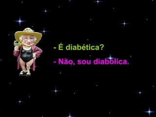 - É diabética?   - Não, sou diabólica.  