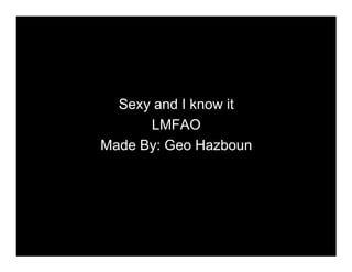 Sexy and I know it
      LMFAO
Made By: Geo Hazboun
 