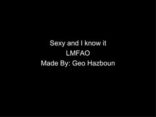 Sexy and I know it
      LMFAO
Made By: Geo Hazboun
 