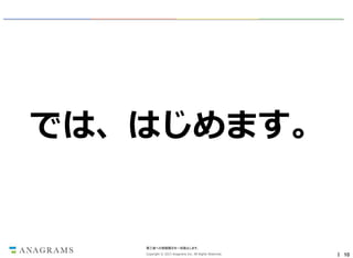 では、はじめます。

第三者への情報開示を一切禁止します。
Copyright © 2013 Anagrams Inc. All Rights Reserved.

｜ 10

 