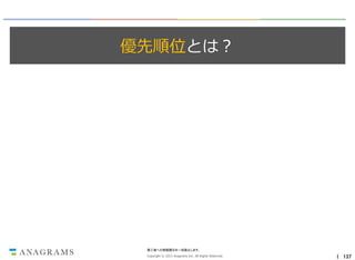 優先順位とは？

第三者への情報開示を一切禁止します。
Copyright © 2013 Anagrams Inc. All Rights Reserved.

｜ 137

 