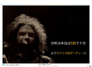 分析は本当は5割で十分
よりクイック&ダーティーに

第三者への情報開示を一切禁止します。
Copyright © 2013 Anagrams Inc. All Rights Reserved.

｜ 149

 