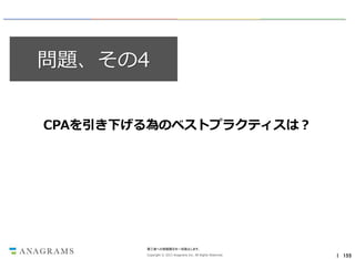 問題、その4
CPAを引き下げる為のベストプラクティスは？

第三者への情報開示を一切禁止します。
Copyright © 2013 Anagrams Inc. All Rights Reserved.

｜ 155

 