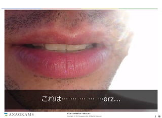 これは… … … … …orz...
第三者への情報開示を一切禁止します。
Copyright © 2013 Anagrams Inc. All Rights Reserved.

｜ 18

 