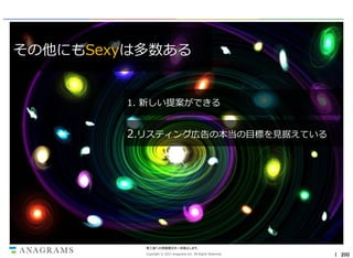 その他にもSexyは多数ある

1. 新しい提案ができる

2.リスティング広告の本当の目標を見据えている

第三者への情報開示を一切禁止します。
Copyright © 2013 Anagrams Inc. All Rights Reserved.

｜ 200

 