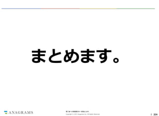 まとめます。

第三者への情報開示を一切禁止します。
Copyright © 2013 Anagrams Inc. All Rights Reserved.

｜ 204

 