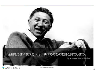 金槌をうまく使える人は、すべてのものを釘と見てしまう。
by Abraham Harold Maslow.

第三者への情報開示を一切禁止します。
Copyright © 2013 Anagrams Inc. All Rights Reserved.

｜ 219

 