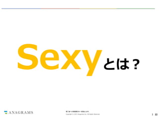 Sexy

とは？

第三者への情報開示を一切禁止します。
Copyright © 2013 Anagrams Inc. All Rights Reserved.

｜ 22

 