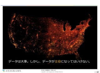 データは大事。しかし、データが主役になってはいけない。
第三者への情報開示を一切禁止します。
Copyright © 2013 Anagrams Inc. All Rights Reserved.

｜ 221

 