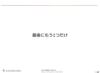 最後にもう1つだけ

第三者への情報開示を一切禁止します。
Copyright © 2013 Anagrams Inc. All Rights Reserved.

｜ 222

 