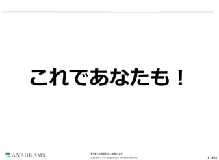 これであなたも！

第三者への情報開示を一切禁止します。
Copyright © 2013 Anagrams Inc. All Rights Reserved.

｜ 224

 