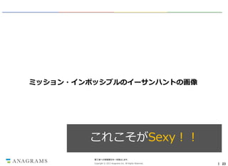 By ：Ｍｉｓｓｉｏｎ： Ｉｍｐｏｓｓｉｂｌｅ－Ｇｈｏｓｔ Ｐｒｏｔｏｃｏｌ

ミッション・インポッシブルのイーサンハントの画像

これこそがSexy！！
第三者への情報開示を一切禁止します。
Copyright © 2013 Anagrams Inc. All Rights Reserved.

｜ 23

 