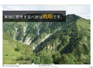 本当に思考するべきは戦略です。

第三者への情報開示を一切禁止します。
Copyright © 2013 Anagrams Inc. All Rights Reserved.

｜ 39

 