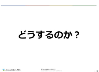 どうするのか？

第三者への情報開示を一切禁止します。
Copyright © 2013 Anagrams Inc. All Rights Reserved.

｜ 48

 
