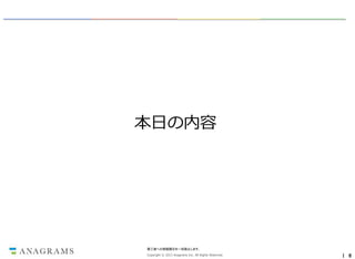 本日の内容

第三者への情報開示を一切禁止します。
Copyright © 2013 Anagrams Inc. All Rights Reserved.

｜ 6

 