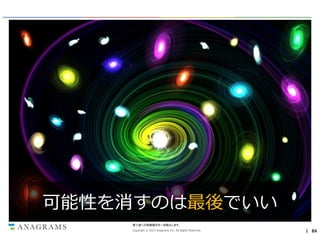 可能性を消すのは最後でいい
第三者への情報開示を一切禁止します。
Copyright © 2013 Anagrams Inc. All Rights Reserved.

｜ 64

 