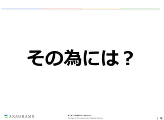 その為には？

第三者への情報開示を一切禁止します。
Copyright © 2013 Anagrams Inc. All Rights Reserved.

｜ 78

 