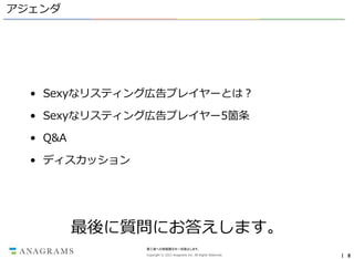 アジェンダ

• Sexyなリスティング広告プレイヤーとは？
• Sexyなリスティング広告プレイヤー5箇条
• Q&A
• ディスカッション

最後に質問にお答えします。
第三者への情報開示を一切禁止します。
Copyright © 2013 Anagrams Inc. All Rights Reserved.

｜ 8

 