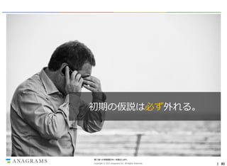 初期の仮説は必ず外れる。

第三者への情報開示を一切禁止します。
Copyright © 2013 Anagrams Inc. All Rights Reserved.

｜ 80

 