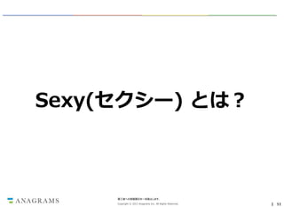 Sexy(セクシー) とは？

第三者への情報開示を一切禁止します。
Copyright © 2013 Anagrams Inc. All Rights Reserved.

｜ 11

 