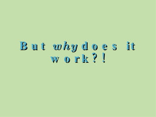 But  why  does it work?! 