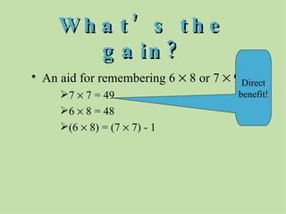 What’s the gain? An aid for remembering 6    8 or 7    9 7    7 = 49 6    8 = 48 (6    8) = (7    7) - 1 Direct benefit! 