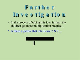 Further Investigation In the process of taking this idea further, the children get more multiplication practice. Is there a pattern that lets us use 7    7… 