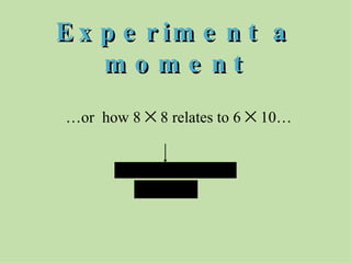 Experiment a moment  … or  how 8    8 relates to 6    10… 