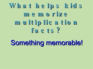 What helps kids memorize multiplication facts? Something memorable! 