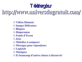 Téléchargé sur http://www.universdugratuit.com/ Vidéos Humour Images Délirantes Blagues Diaporamas Fonds d’Ecran Jeux Mélodies à composer Messages pour répondeurs Logiciels Musiques Et beaucoup d’autres choses à découvrir