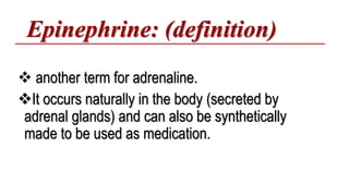 Epinephrine: (definition)
 another term for adrenaline.
It occurs naturally in the body (secreted by
adrenal glands) and can also be synthetically
made to be used as medication.
 