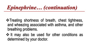Epinephrine… (continuation)
Treating shortness of breath, chest tightness,
and wheezing associated with asthma, and other
breathing problems.
 It may also be used for other conditions as
determined by your doctor.
 