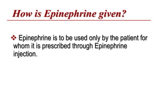 How is Epinephrine given?
 Epinephrine is to be used only by the patient for
whom it is prescribed through Epinephrine
injection.
 