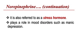 Norepinephrine…. (continuation)
 it is also referred to as a stress hormone.
 plays a role in mood disorders such as manic
depression.
 