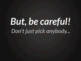 But, be careful!
Don’t just pick anybody...
 